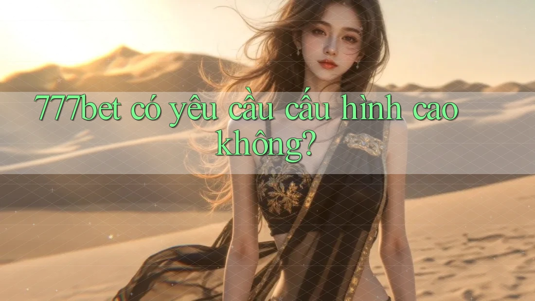 777bet có yêu cầu cấu hình cao không?