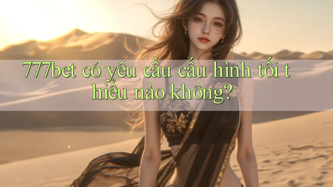 777bet có yêu cầu cấu hình tối thiểu nào không?