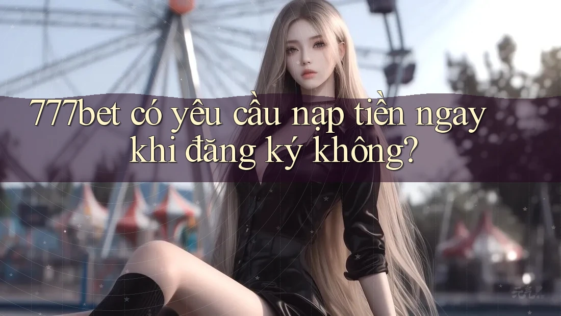 777bet có yêu cầu nạp tiền ngay khi đăng ký không? 777bet có yêu cầu nạp tiền ngay khi đăng ký không?