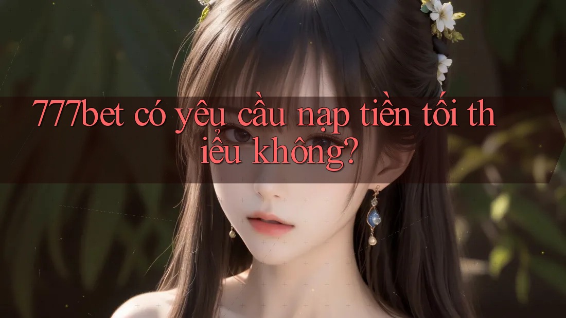 777bet có yêu cầu nạp tiền tối thiểu không? 777bet có yêu cầu nạp tiền tối thiểu không?