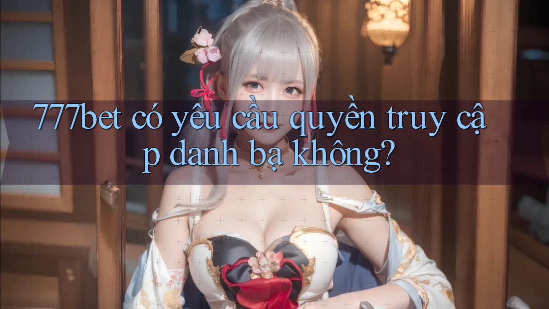 777bet có yêu cầu quyền truy cập danh bạ không?