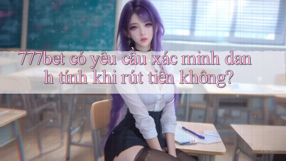 777bet có yêu cầu xác minh danh tính khi rút tiền không?