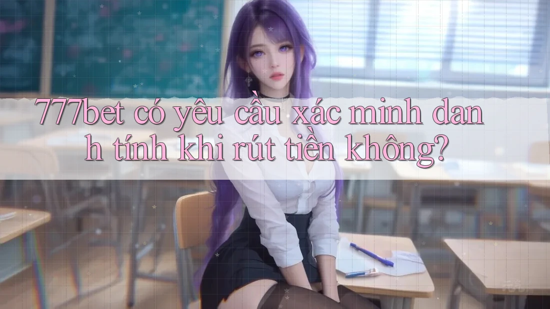 777bet có yêu cầu xác minh danh tính khi rút tiền không?
