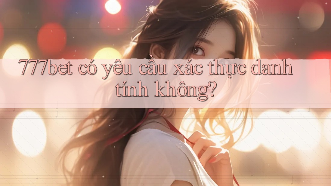 777bet có yêu cầu xác thực danh tính không?