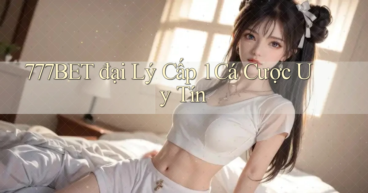 777bet  đại lý cấp 1 cá cược uy tín