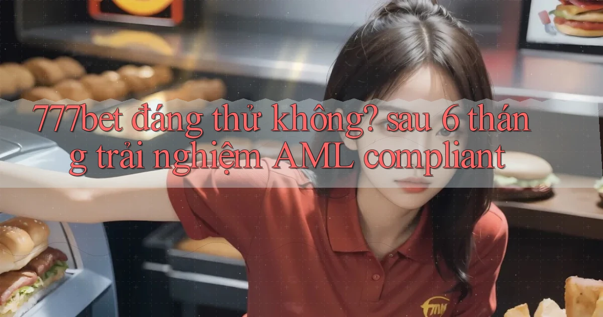 777bet đáng thử không sau 6 tháng trải nghiệm AML compliant