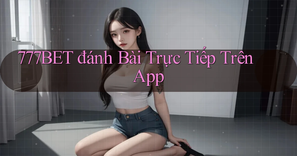 777bet  đánh bài trực tiếp trên app