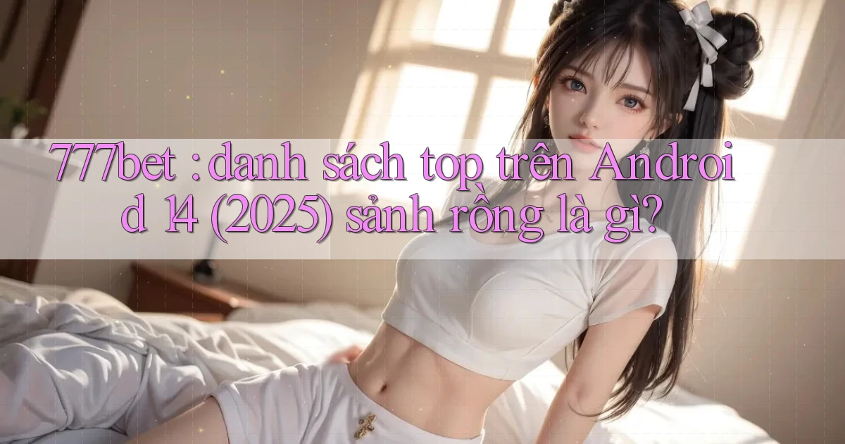 777bet danh sách top trên Android 14 (2025) sảnh rồng là gì
