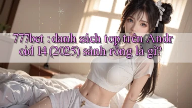 777bet danh sách top trên Android 14 (2025) sảnh rồng là gì