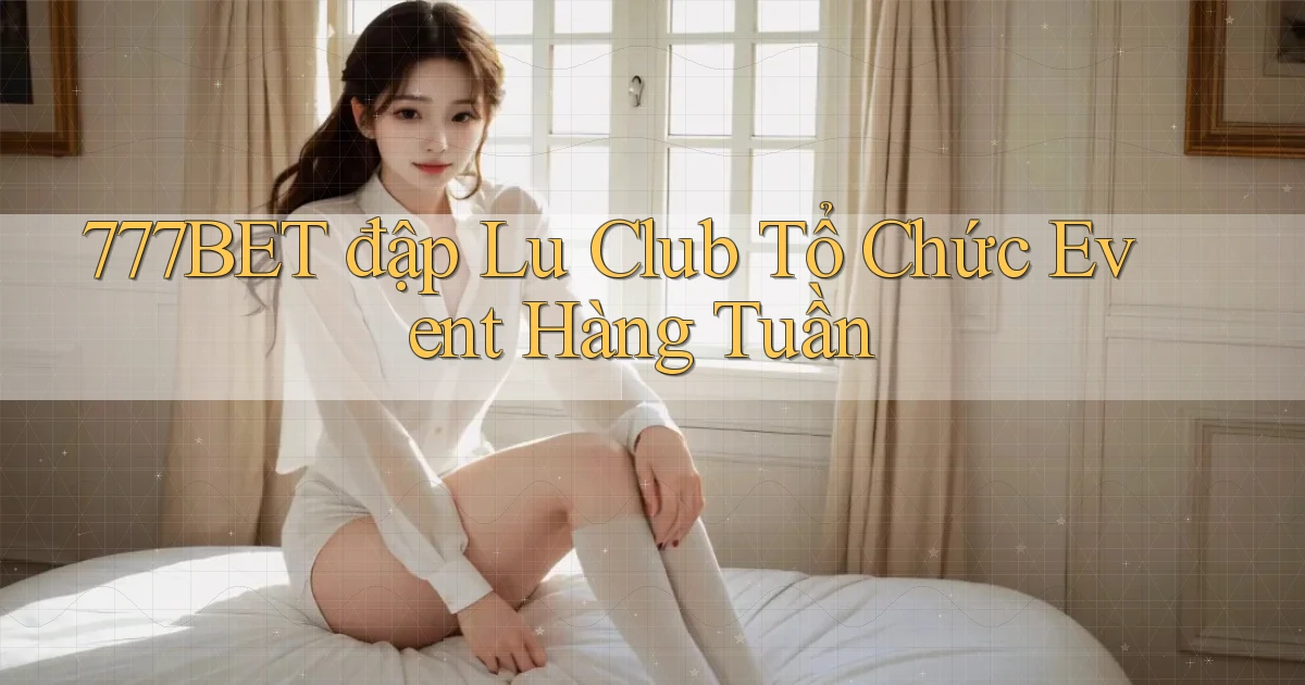 777bet  đập lu club tổ chức event hàng tuần