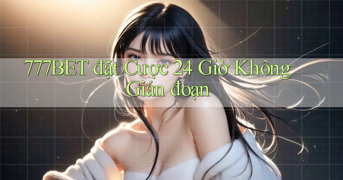 777bet  đặt cược 24 giờ không gián đoạn
