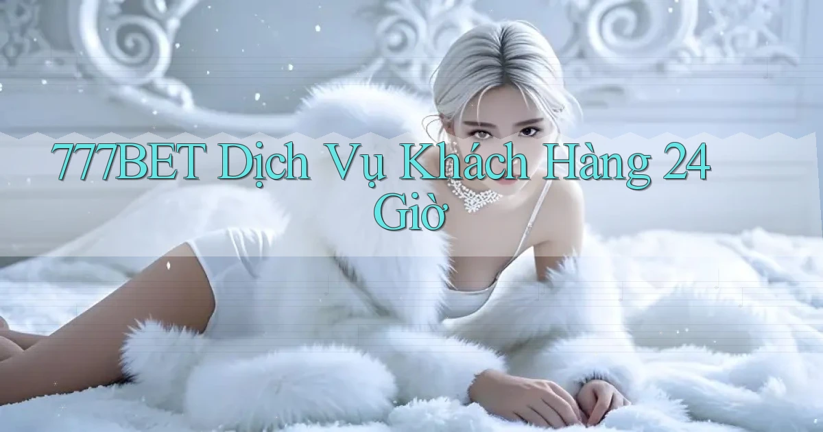 777bet Dịch vụ khách hàng 24 giờ