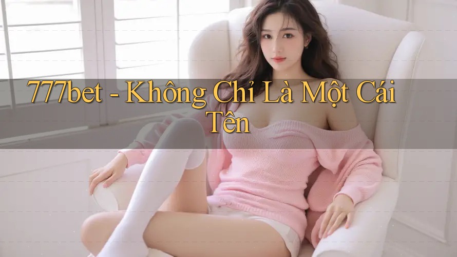 777bet - Không Chỉ Là Một Cái Tên 777bet - Không Chỉ Là Một Cái Tên