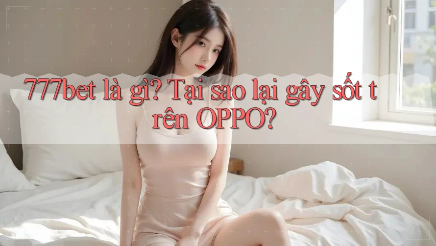 777bet là gì? Tại sao lại gây sốt trên OPPO?