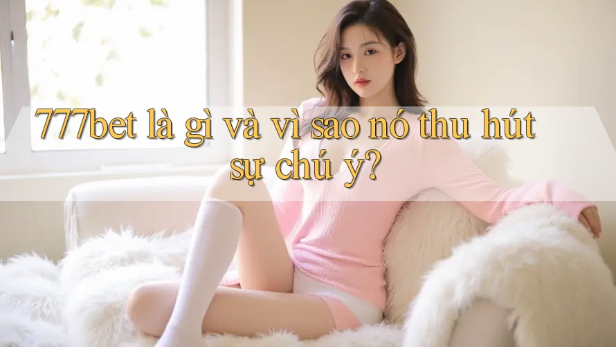 777bet là gì và vì sao nó thu hút sự chú ý?