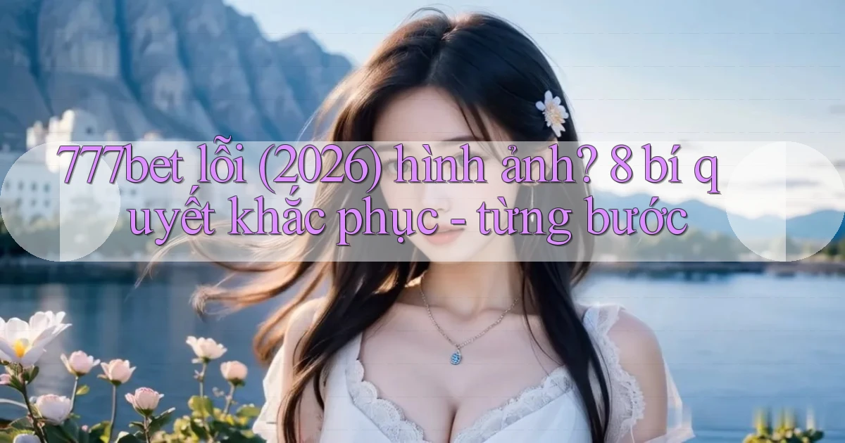 777bet lỗi (2026) hình ảnh 8 bí quyết khắc phục   từng bước