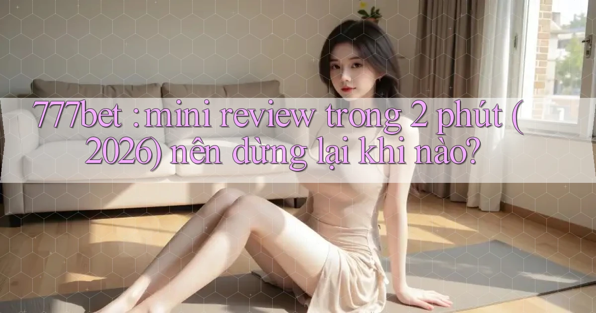 777bet mini review trong 2 phút (2026) nên dừng lại khi nào