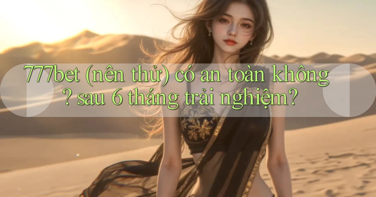 777bet (nên thử) có an toàn không sau 6 tháng trải nghiệm
