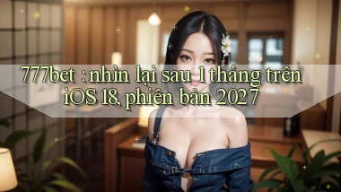 777bet nhìn lại sau 1 tháng trên iOS 18, phiên bản 2027