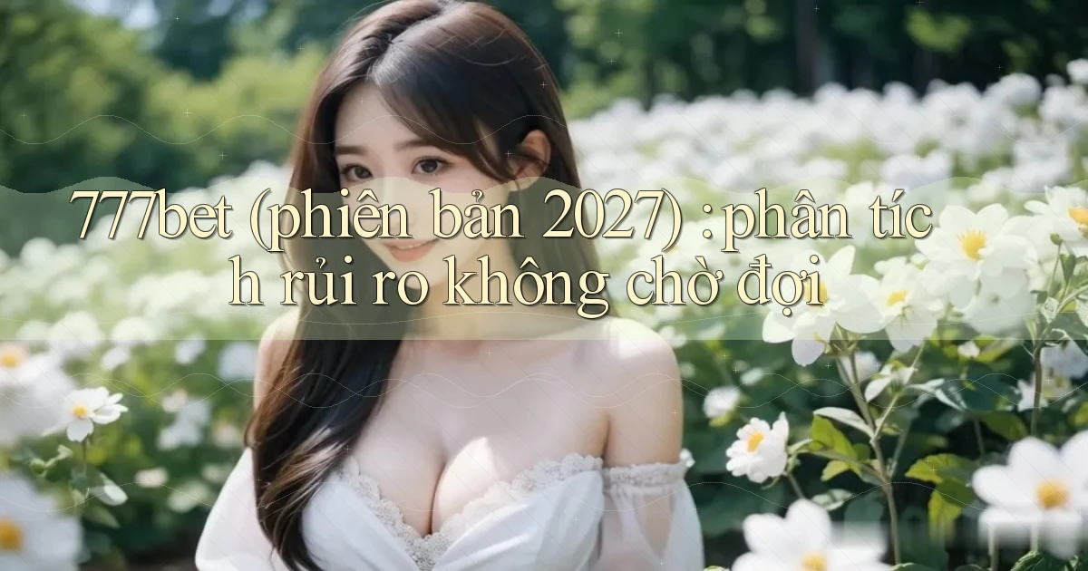 777bet (phiên bản 2027) phân tích rủi ro không chờ đợi