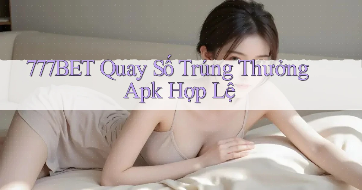 777bet  quay số trúng thưởng apk hợp lệ