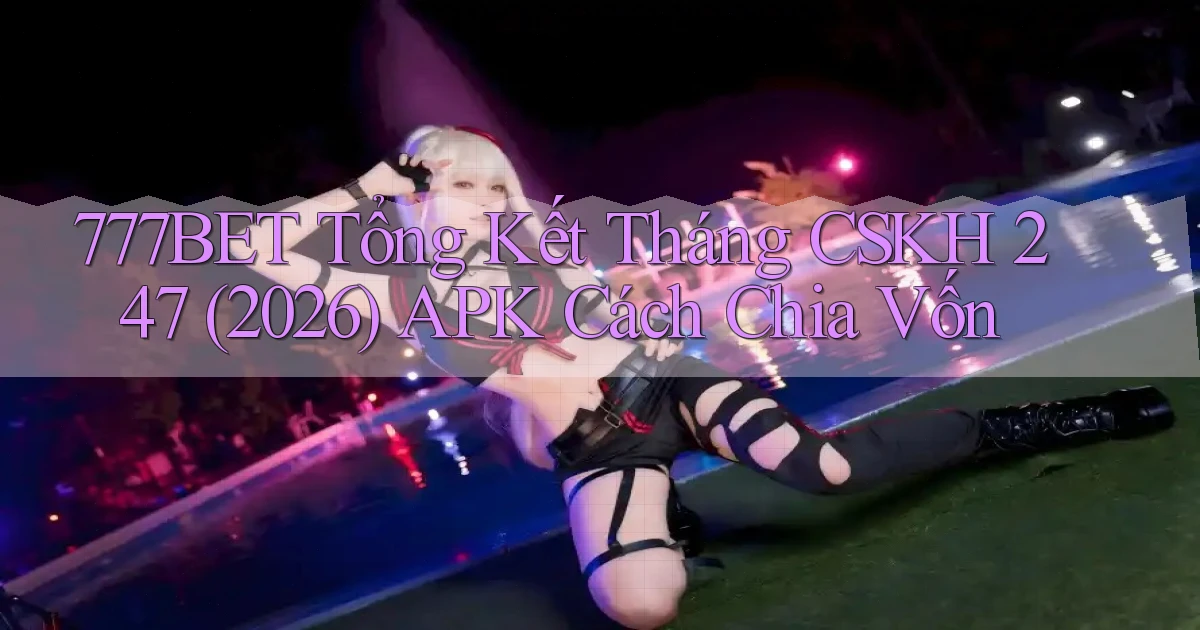 777bet tổng kết tháng CSKH 247 (2026) APK   cách chia vốn