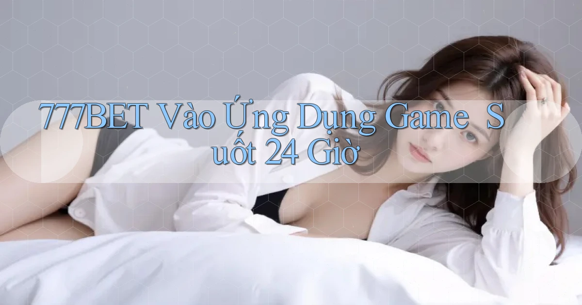 777bet   Vào Ứng Dụng Game ｜ Suốt 24 Giờ