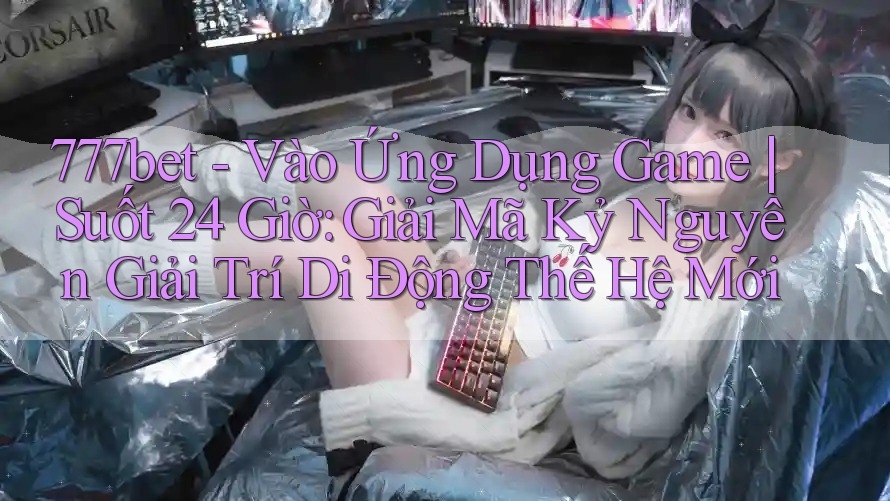 777bet - Vào Ứng Dụng Game | Suốt 24 Giờ: Giải Mã Kỷ Nguyên Giải Trí Di Động Thế Hệ Mới 777bet - Vào Ứng Dụng Game | Suốt 24 Giờ: Giải Mã Kỷ Nguyên Giải Trí Di Động Thế Hệ Mới