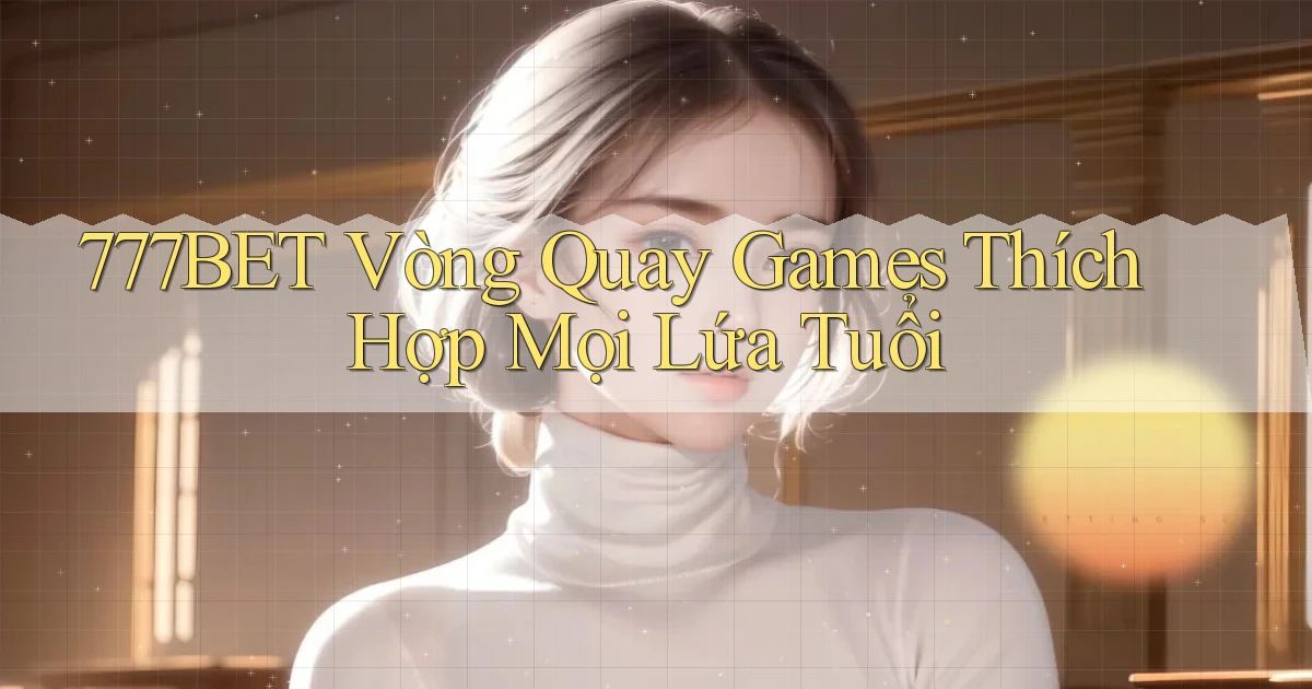 777bet  vòng quay games thích hợp mọi lứa tuổi
