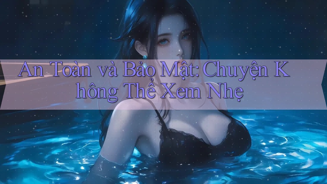 An Toàn và Bảo Mật: Chuyện Không Thể Xem Nhẹ An Toàn và Bảo Mật: Chuyện Không Thể Xem Nhẹ
