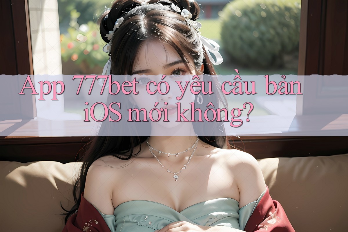 App 777bet có yêu cầu bản iOS mới không? App 777bet có yêu cầu bản iOS mới không?