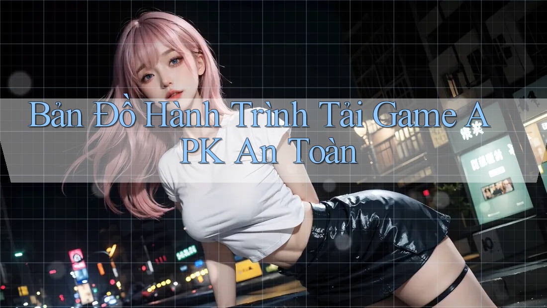 Bản Đồ Hành Trình Tải Game APK An Toàn