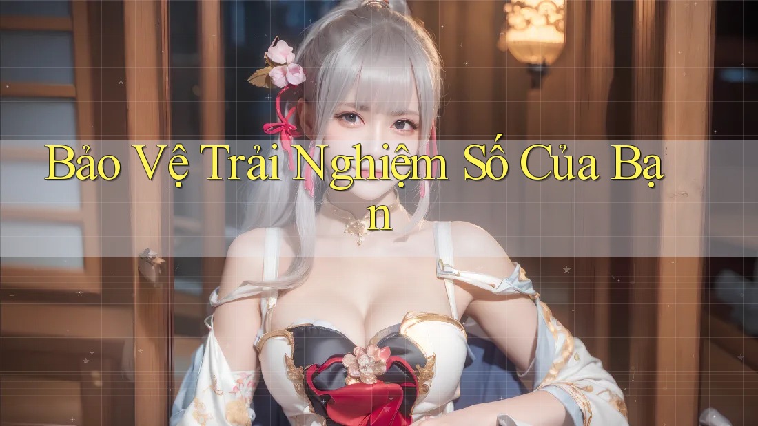 Bảo Vệ Trải Nghiệm Số Của Bạn Bảo Vệ Trải Nghiệm Số Của Bạn