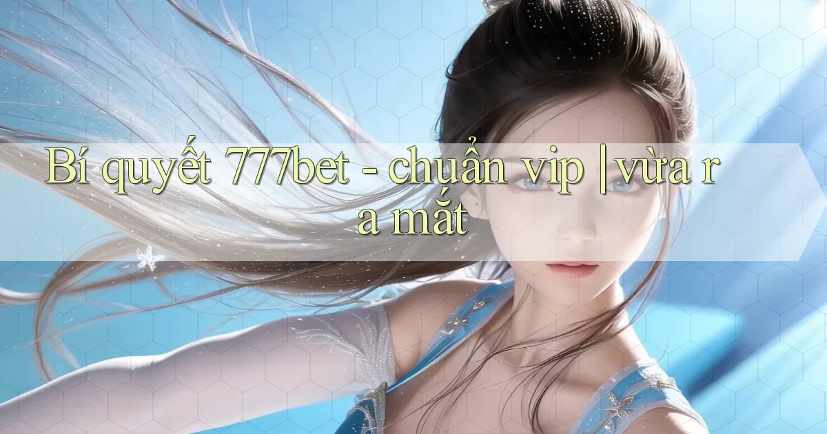 Bí quyết 777bet   chuẩn vip vừa ra mắt