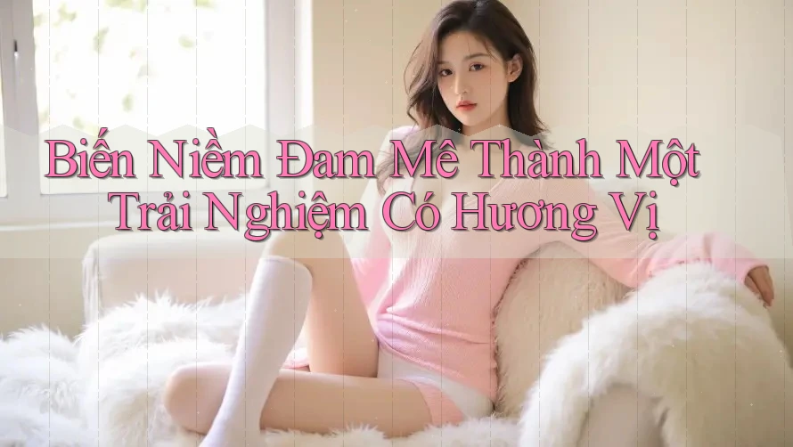 Biến Niềm Đam Mê Thành Một Trải Nghiệm Có Hương Vị