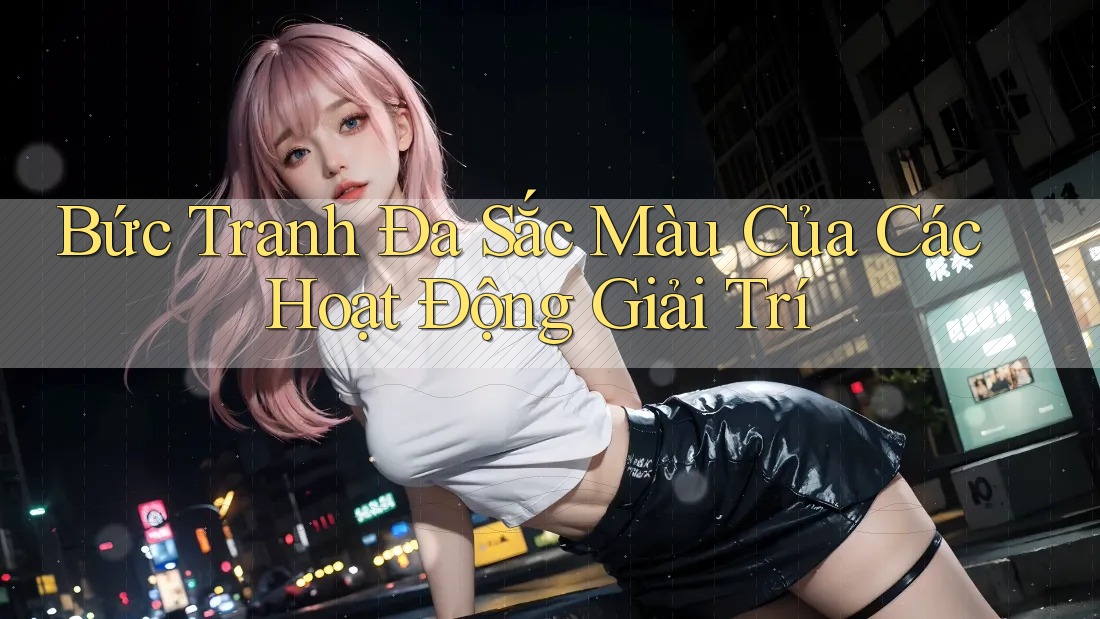 Bức Tranh Đa Sắc Màu Của Các Hoạt Động Giải Trí