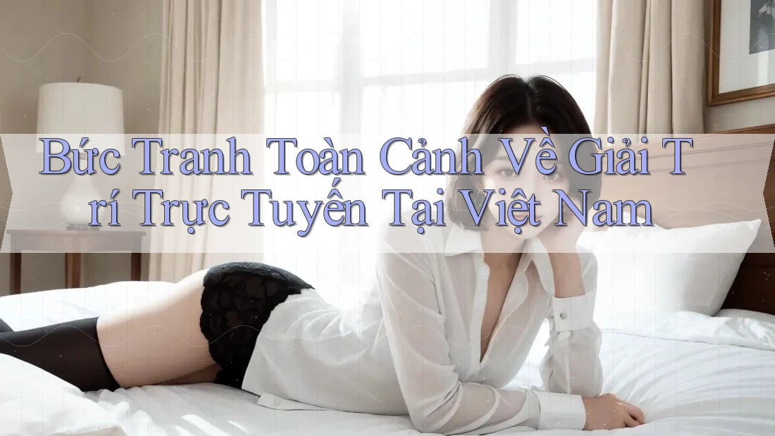 Bức Tranh Toàn Cảnh Về Giải Trí Trực Tuyến Tại Việt Nam