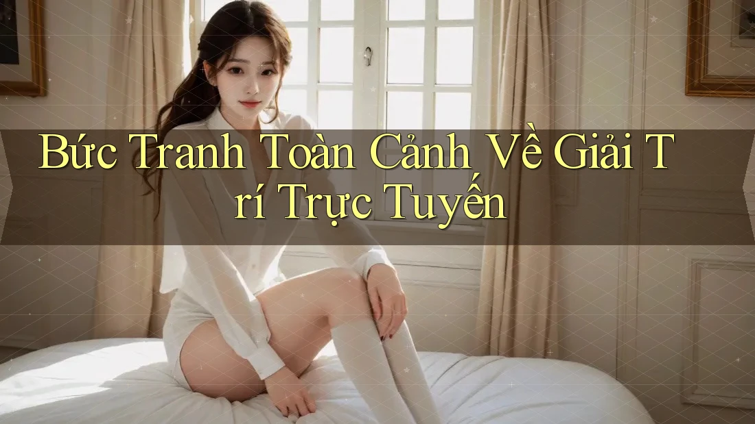 Bức Tranh Toàn Cảnh Về Giải Trí Trực Tuyến