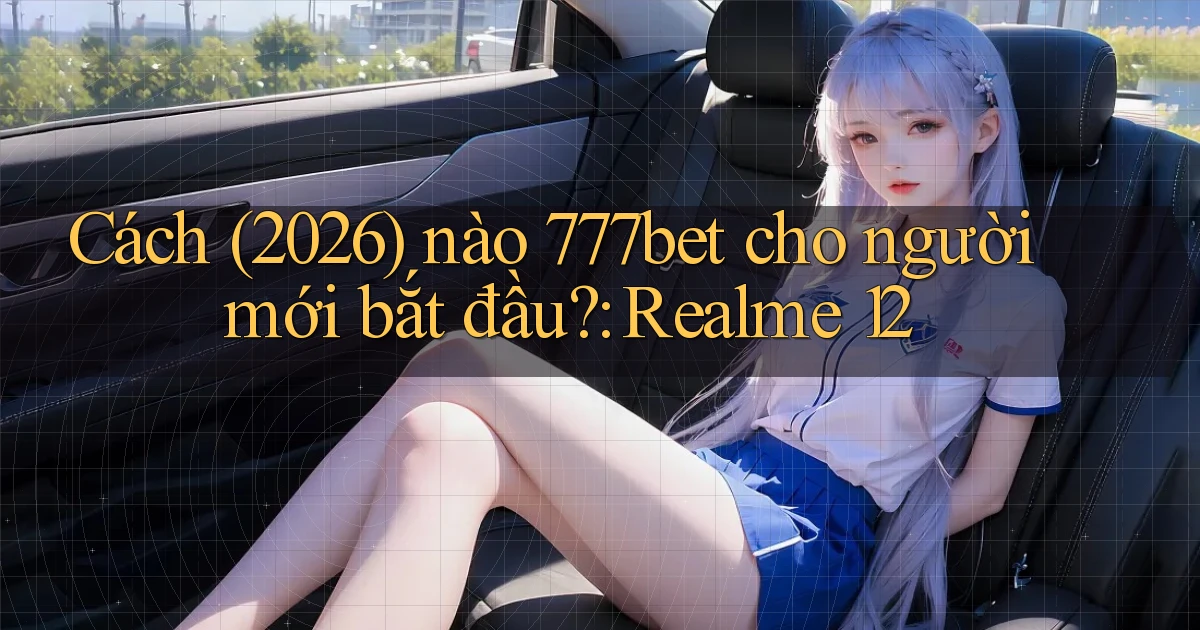 Cách (2026) nào 777bet cho người mới bắt đầu Realme 12