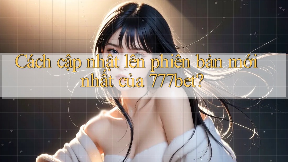 Cách cập nhật lên phiên bản mới nhất của 777bet? Cách cập nhật lên phiên bản mới nhất của 777bet?