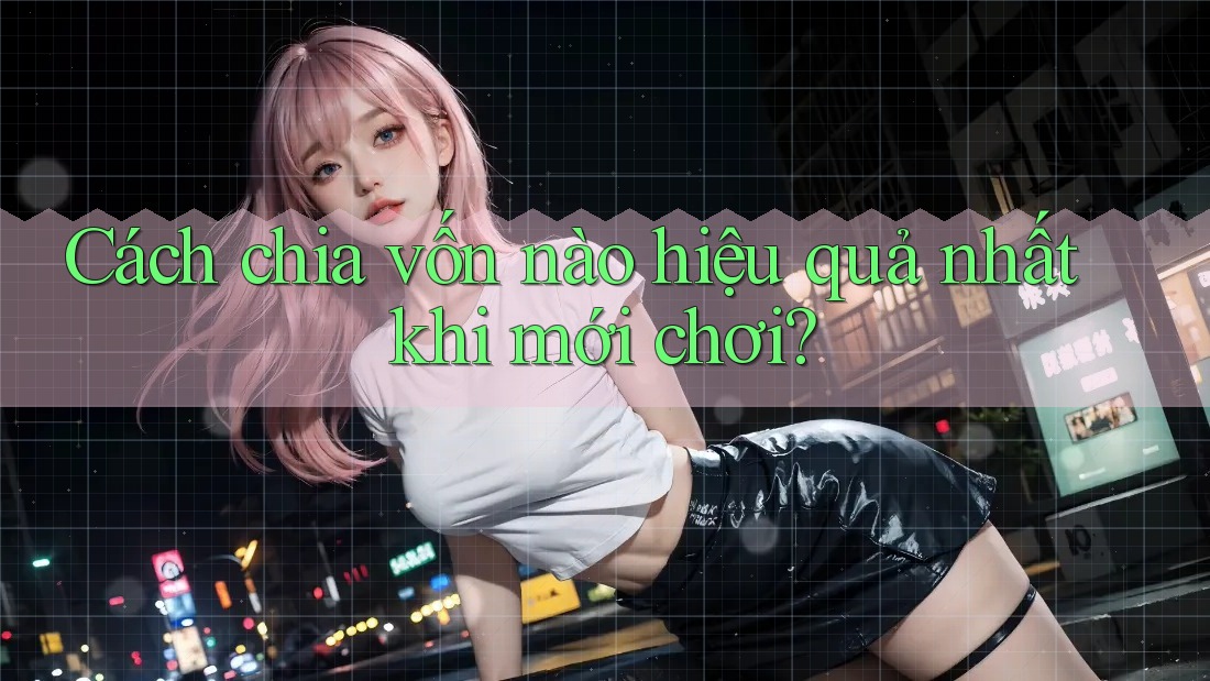 Cách chia vốn nào hiệu quả nhất khi mới chơi?