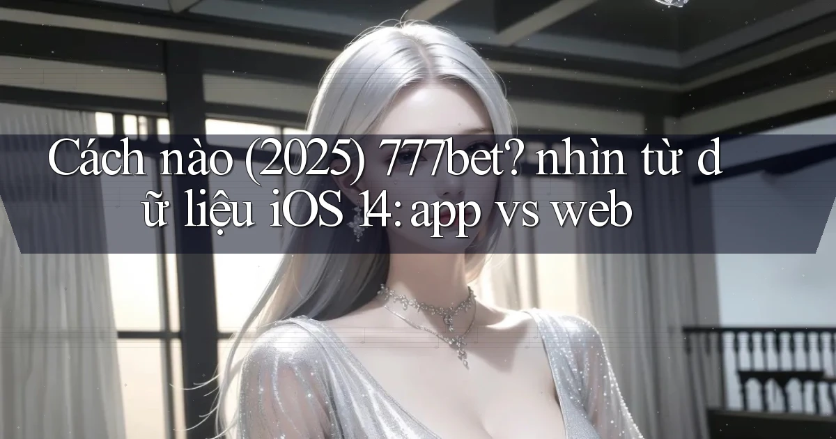 Cách nào (2025) 777bet nhìn từ dữ liệu iOS 14 app vs web