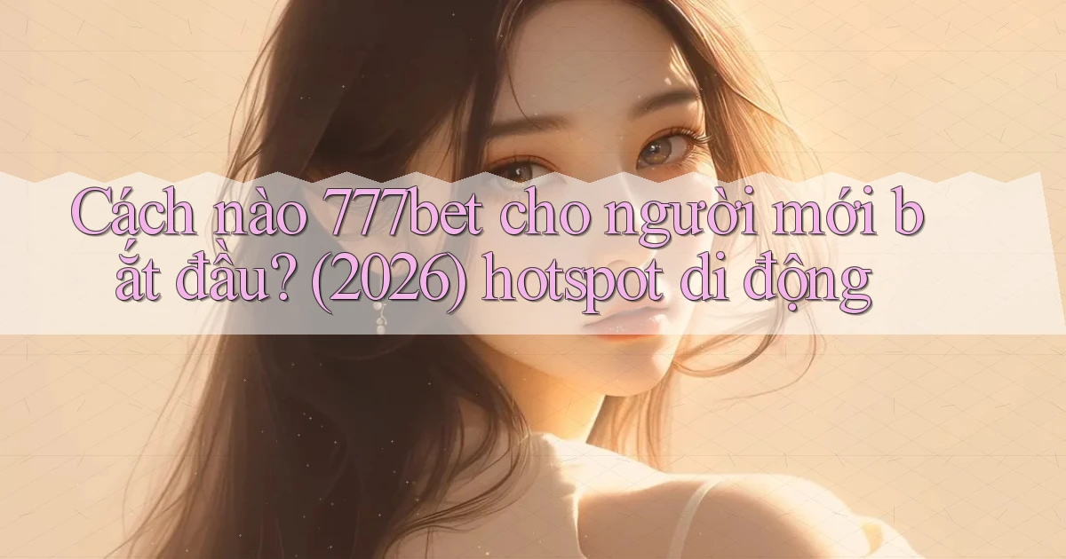 Cách nào 777bet cho người mới bắt đầu (2026) hotspot di động