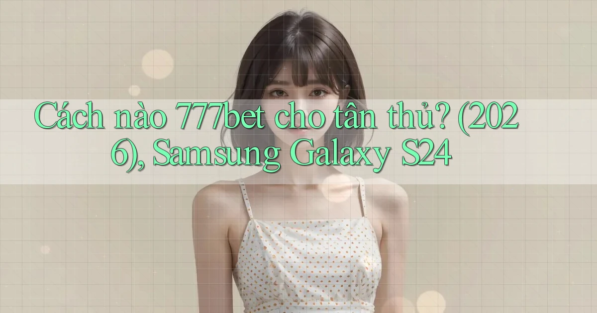 Cách nào 777bet cho tân thủ (2026), Samsung Galaxy S24