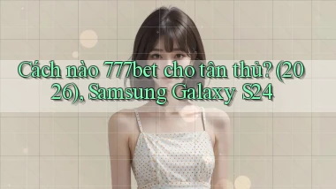 Cách nào 777bet cho tân thủ (2026), Samsung Galaxy S24