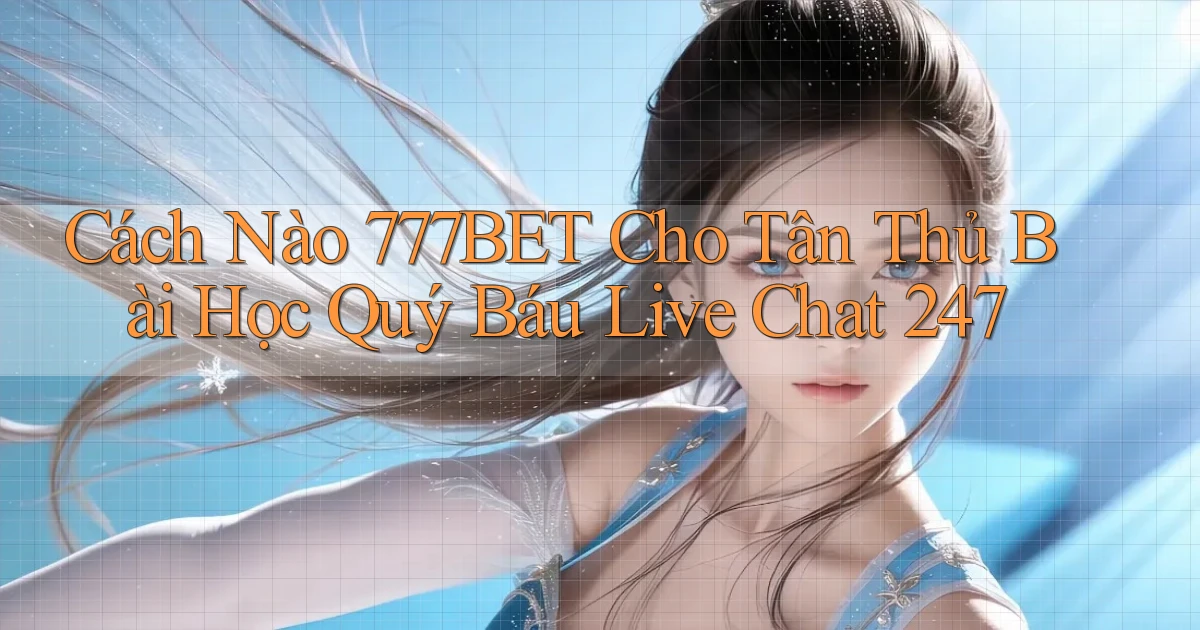 Cách nào 777bet cho tân thủ bài học quý báu live chat 247
