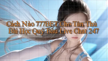 Cách nào 777bet cho tân thủ bài học quý báu live chat 247