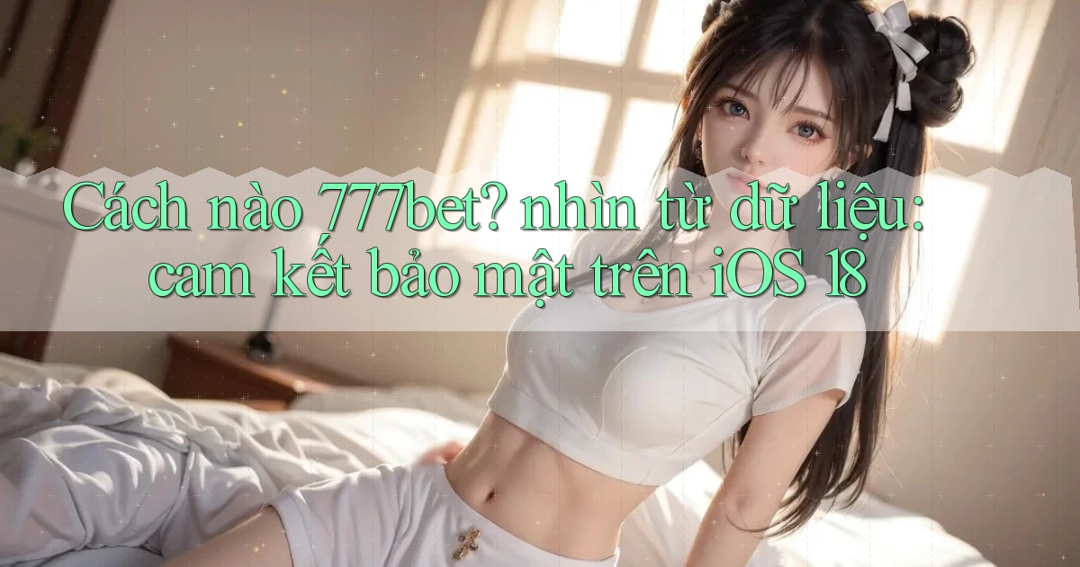 Cách nào 777bet nhìn từ dữ liệu cam kết bảo mật trên iOS 18
