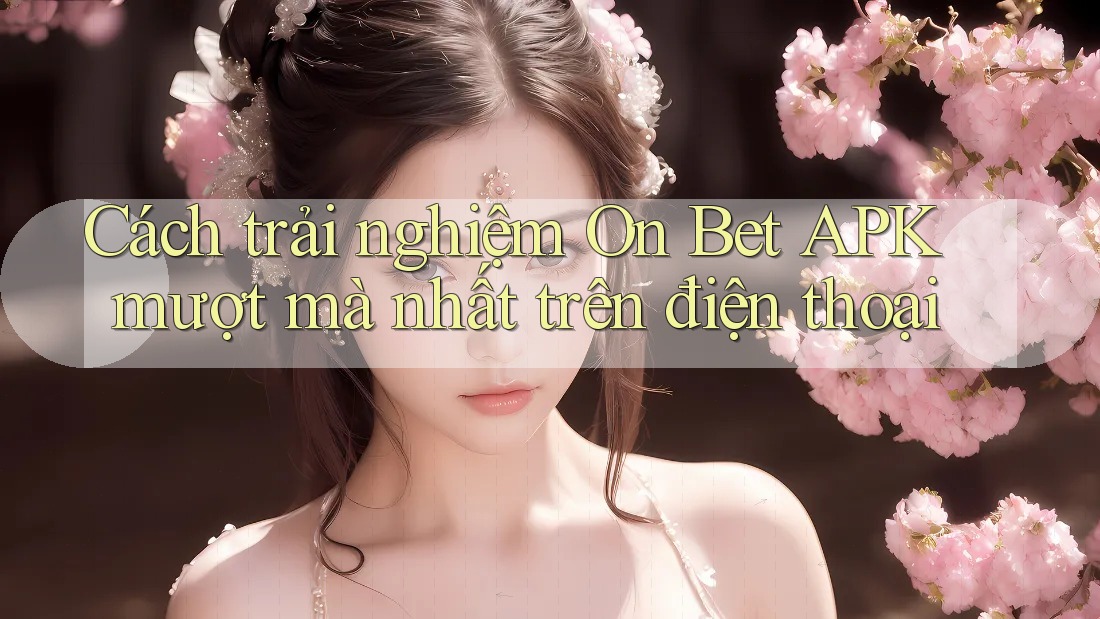Cách trải nghiệm On Bet APK mượt mà nhất trên điện thoại