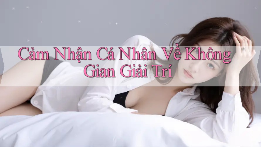 Cảm Nhận Cá Nhân Về Không Gian Giải Trí